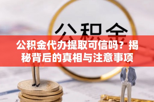 靖安公积金代办提取可信吗？揭秘背后的真相与注意事项