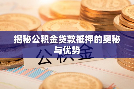 靖安揭秘公积金贷款抵押的奥秘与优势