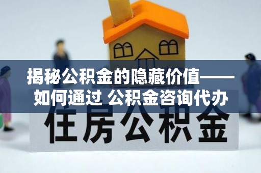靖安揭秘公积金的隐藏价值——如何通过 公积金咨询代办提取 优化财富管理