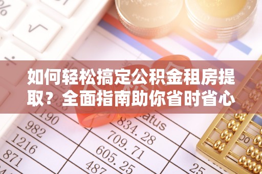 靖安如何轻松搞定公积金租房提取？全面指南助你省时省心