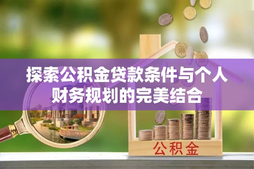 靖安探索公积金贷款条件与个人财务规划的完美结合