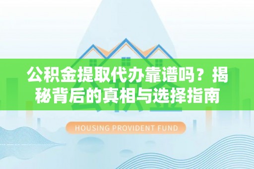 靖安公积金提取代办靠谱吗？揭秘背后的真相与选择指南