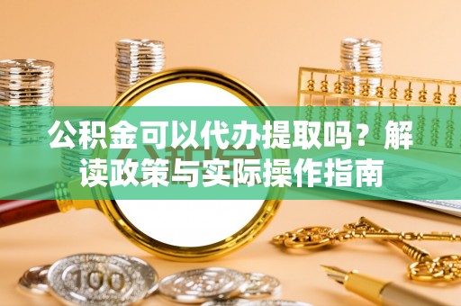 靖安公积金可以代办提取吗？解读政策与实际操作指南