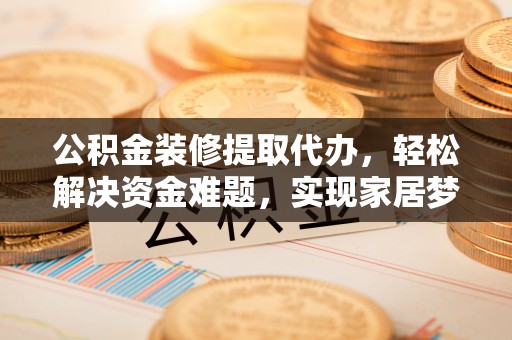 靖安公积金装修提取代办，轻松解决资金难题，实现家居梦想
