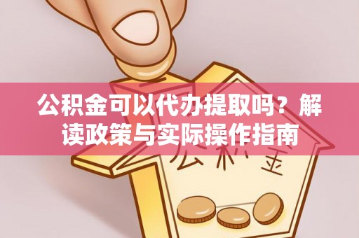 靖安公积金可以代办提取吗？解读政策与实际操作指南