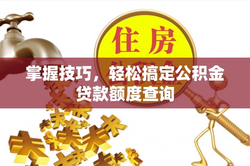 靖安掌握技巧，轻松搞定公积金贷款额度查询