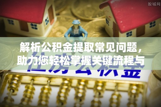 靖安解析公积金提取常见问题，助力您轻松掌握关键流程与技巧