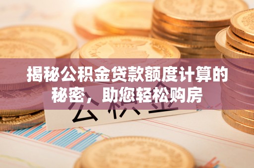 靖安揭秘公积金贷款额度计算的秘密，助您轻松购房