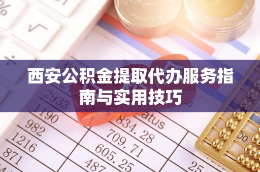 靖安西安公积金提取代办服务指南与实用技巧