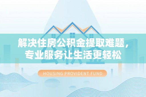 靖安解决住房公积金提取难题，专业服务让生活更轻松