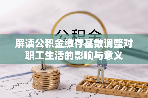 靖安解读公积金缴存基数调整对职工生活的影响与意义