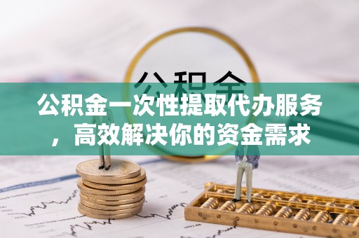 靖安公积金一次性提取代办服务，高效解决你的资金需求
