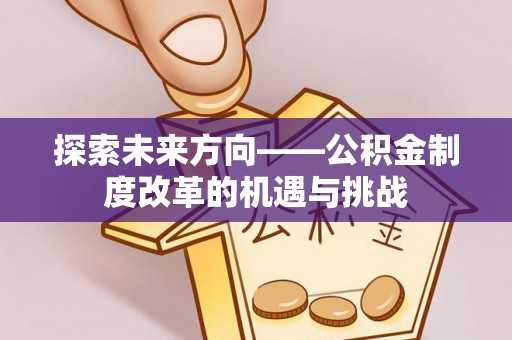 靖安探索未来方向——公积金制度改革的机遇与挑战