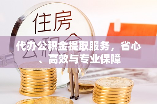 靖安代办公积金提取服务，省心、高效与专业保障