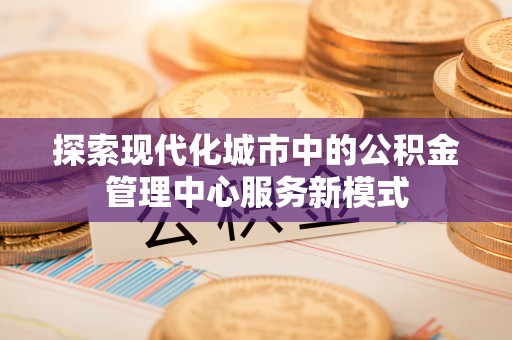 靖安探索现代化城市中的公积金管理中心服务新模式