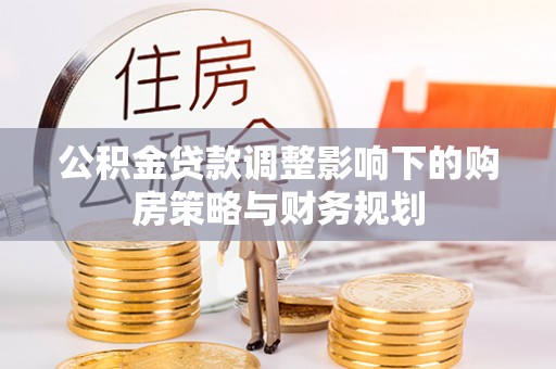 靖安公积金贷款调整影响下的购房策略与财务规划