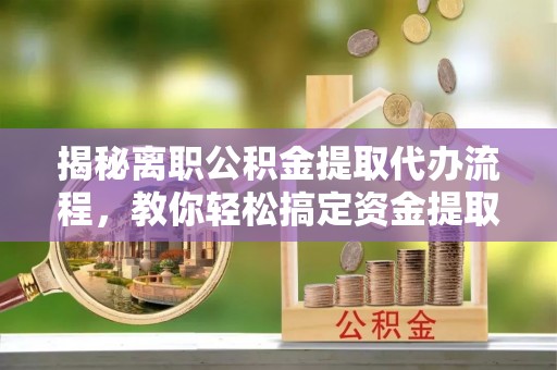 靖安揭秘离职公积金提取代办流程，教你轻松搞定资金提取