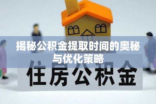 靖安揭秘公积金提取时间的奥秘与优化策略