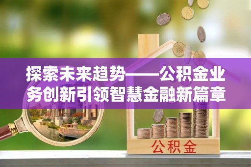 靖安探索未来趋势——公积金业务创新引领智慧金融新篇章
