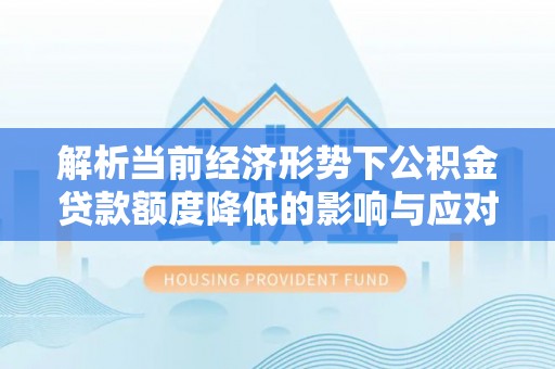 靖安解析当前经济形势下公积金贷款额度降低的影响与应对策略