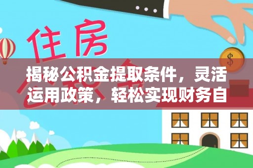 靖安揭秘公积金提取条件，灵活运用政策，轻松实现财务自由