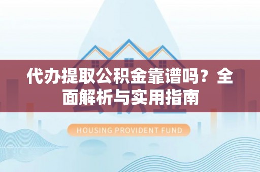 靖安代办提取公积金靠谱吗？全面解析与实用指南
