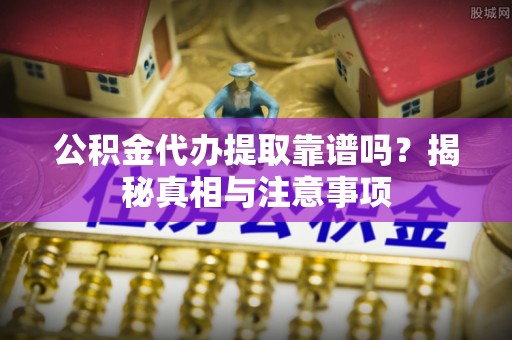 靖安公积金代办提取靠谱吗？揭秘真相与注意事项