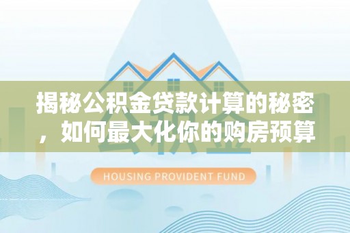 靖安揭秘公积金贷款计算的秘密，如何最大化你的购房预算