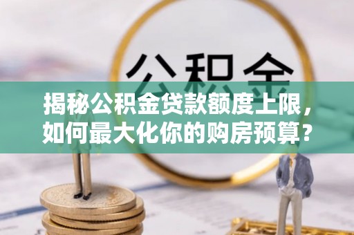 靖安揭秘公积金贷款额度上限，如何最大化你的购房预算？