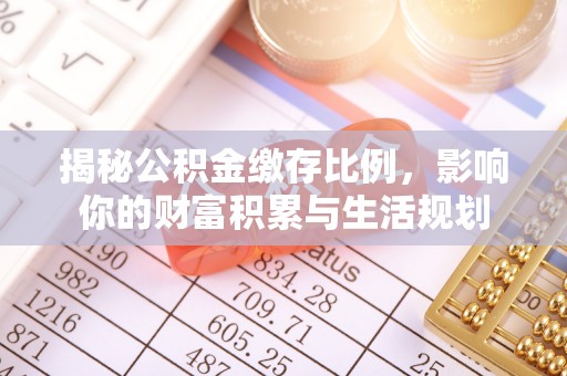靖安揭秘公积金缴存比例，影响你的财富积累与生活规划