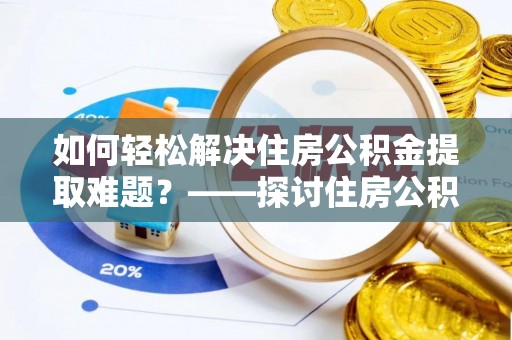靖安如何轻松解决住房公积金提取难题？——探讨住房公积金提取代办服务