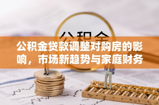 靖安公积金贷款调整对购房的影响，市场新趋势与家庭财务规划