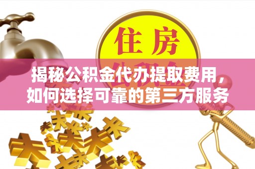 靖安揭秘公积金代办提取费用，如何选择可靠的第三方服务