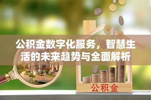 靖安公积金数字化服务，智慧生活的未来趋势与全面解析