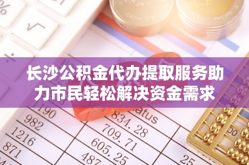靖安长沙公积金代办提取服务助力市民轻松解决资金需求
