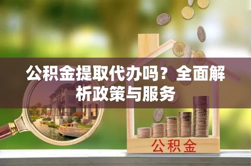 靖安公积金提取代办吗？全面解析政策与服务
