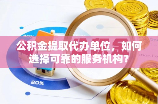 靖安公积金提取代办单位，如何选择可靠的服务机构？