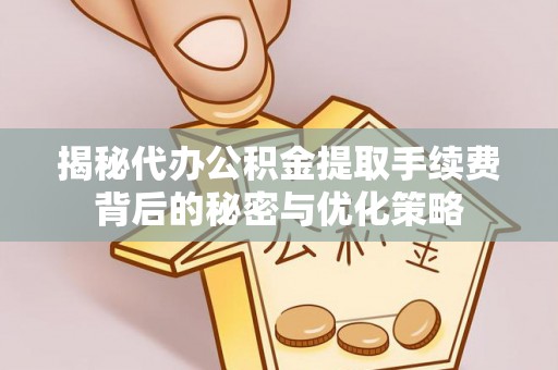靖安揭秘代办公积金提取手续费背后的秘密与优化策略