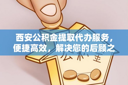 靖安西安公积金提取代办服务，便捷高效，解决您的后顾之忧