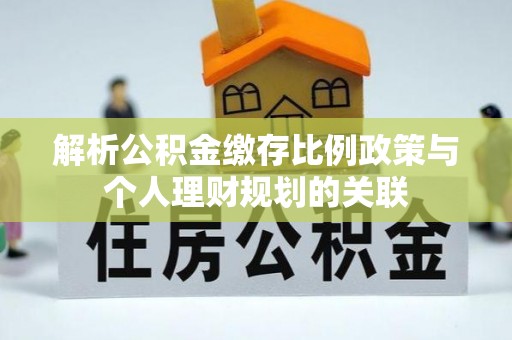 靖安解析公积金缴存比例政策与个人理财规划的关联