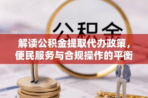 靖安解读公积金提取代办政策，便民服务与合规操作的平衡之道