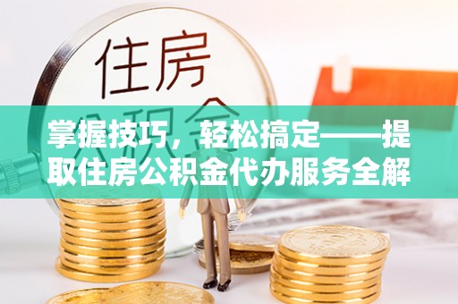 靖安掌握技巧，轻松搞定——提取住房公积金代办服务全解析