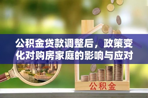 靖安公积金贷款调整后，政策变化对购房家庭的影响与应对策略