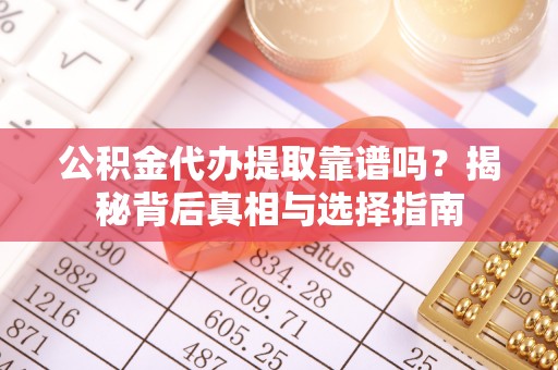 靖安公积金代办提取靠谱吗？揭秘背后真相与选择指南