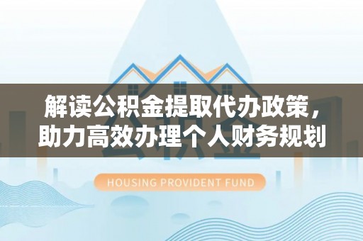 靖安解读公积金提取代办政策，助力高效办理个人财务规划