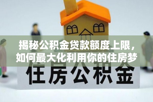 靖安揭秘公积金贷款额度上限，如何最大化利用你的住房梦想资金？