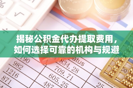 靖安揭秘公积金代办提取费用，如何选择可靠的机构与规避潜在风险