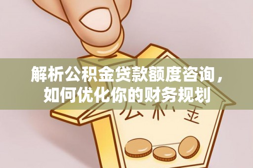 靖安解析公积金贷款额度咨询，如何优化你的财务规划