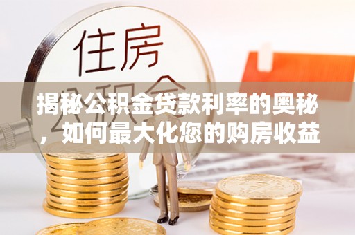 靖安揭秘公积金贷款利率的奥秘，如何最大化您的购房收益