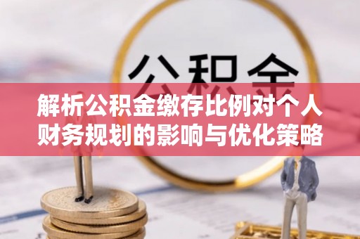 靖安解析公积金缴存比例对个人财务规划的影响与优化策略